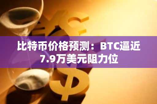 比特币价格预测：BTC逼近7.9万美元阻力位
