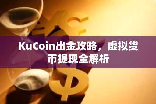 KuCoin出金攻略，虚拟货币提现全解析
