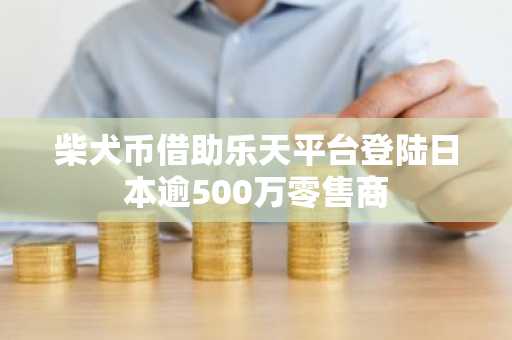 柴犬币借助乐天平台登陆日本逾500万零售商