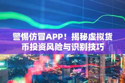 警惕仿冒APP！揭秘虚拟货币投资风险与识别技巧