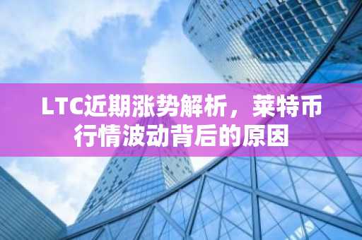 LTC近期涨势解析，莱特币行情波动背后的原因