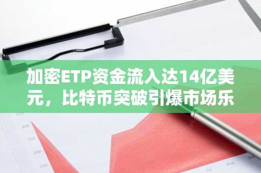 加密ETP资金流入达14亿美元，比特币突破引爆市场乐观情绪