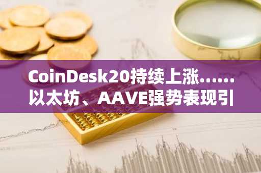 CoinDesk20持续上涨……以太坊、AAVE强势表现引关注