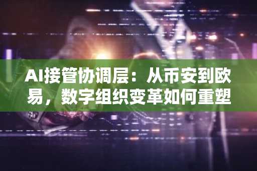 AI接管协调层：从币安到欧易，数字组织变革如何重塑企业效率