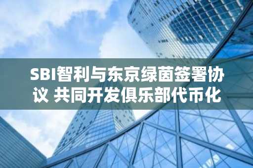 SBI智利与东京绿茵签署协议 共同开发俱乐部代币化模式