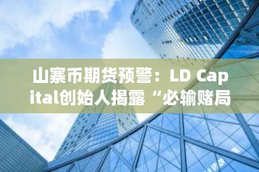 山寨币期货预警：LD Capital创始人揭露“必输赌局”惊人真相