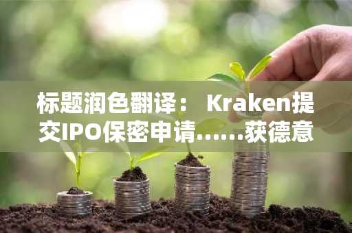 标题润色翻译： Kraken提交IPO保密申请……获德意志交易所投资，上市预期升温