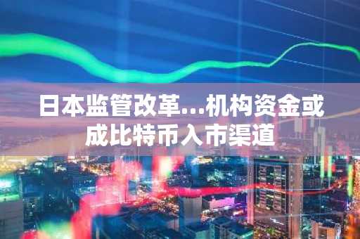 日本监管改革…机构资金或成比特币入市渠道