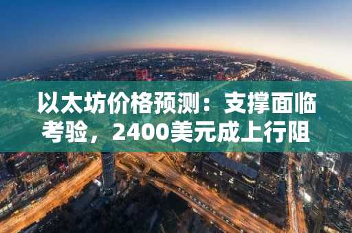 以太坊价格预测：支撑面临考验，2400美元成上行阻力