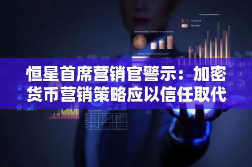 恒星首席营销官警示：加密货币营销策略应以信任取代炒作