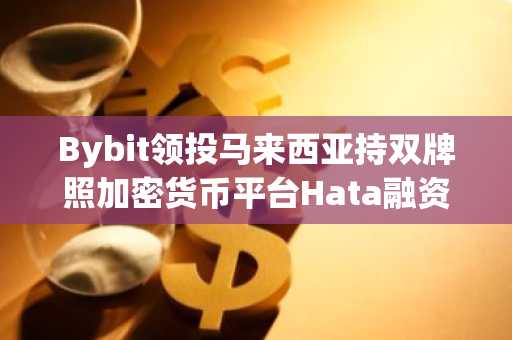 Bybit领投马来西亚持双牌照加密货币平台Hata融资