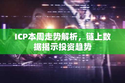 ICP本周走势解析，链上数据揭示投资趋势