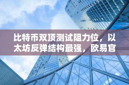 比特币双顶测试阻力位，以太坊反弹结构最强，欧易官网下载获取实时行情
