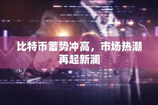 比特币蓄势冲高，市场热潮再起新澜