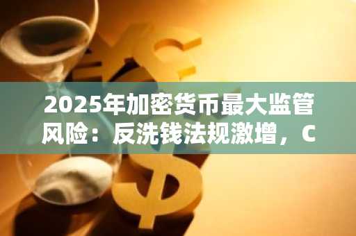 2025年加密货币最大监管风险:反洗钱法规激增,CertiK报告揭示