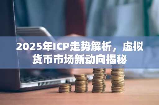 2025年ICP走势解析，虚拟货币市场新动向揭秘
