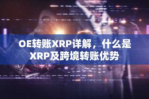 OE转账XRP详解，什么是XRP及跨境转账优势