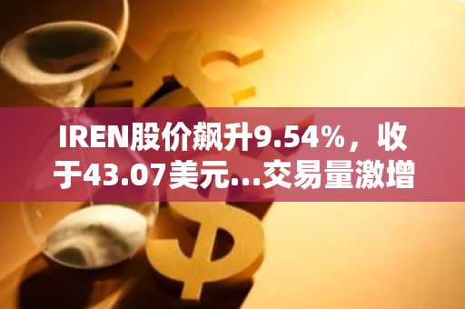 IREN股价飙升9.54%，收于43.07美元…交易量激增至3890万股