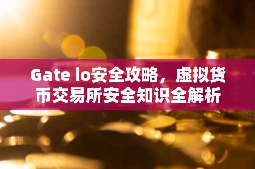 Gate io安全攻略,虚拟货币交易所安全知识全解析