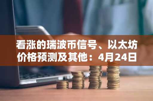 看涨的瑞波币信号、以太坊价格预测及其他：4月24日加密动态回顾